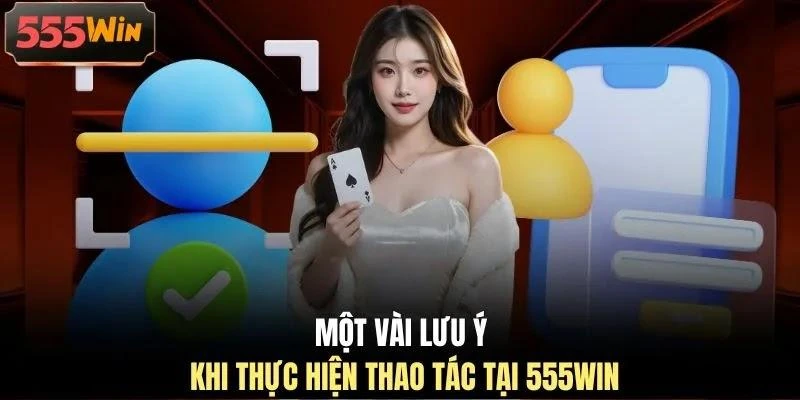Một vài lưu ý khi thực hiện thao tác tại 555WIN